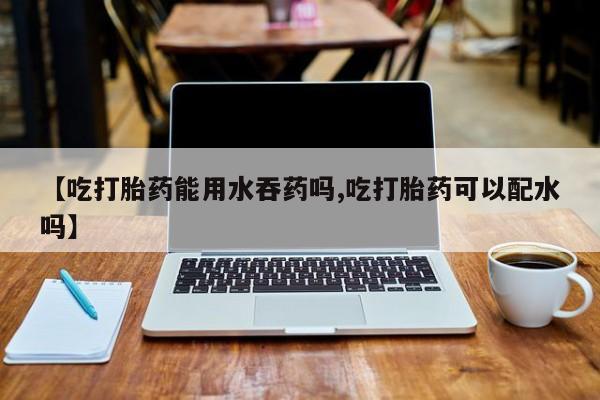 打胎药私人微信购买【吃打胎药能用水吞药吗,吃打胎药可以配水吗】