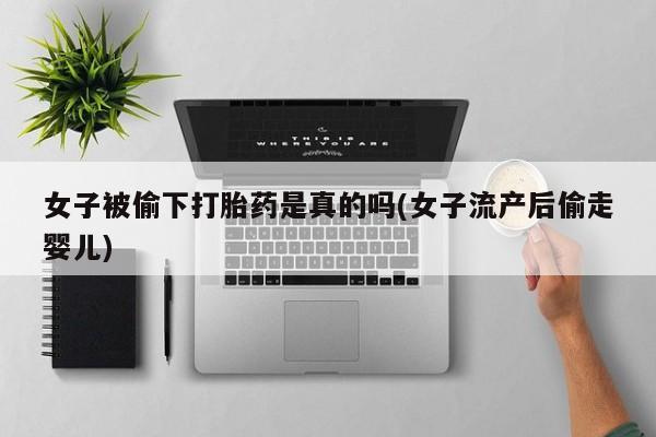打胎药私人微信购买女子被偷下打胎药是真的吗(女子流产后偷走婴儿)