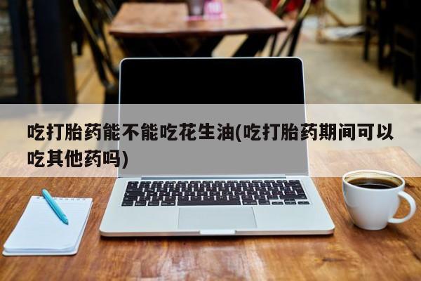 打胎药私人微信购买吃打胎药能不能吃花生油(吃打胎药期间可以吃其他药吗)