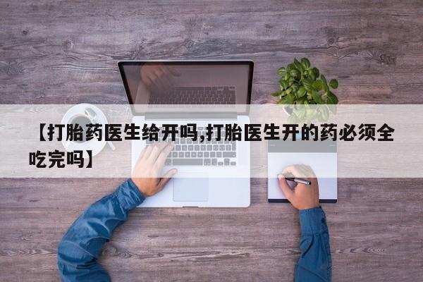 打胎药私人微信购买【打胎药医生给开吗,打胎医生开的药必须全吃完吗】
