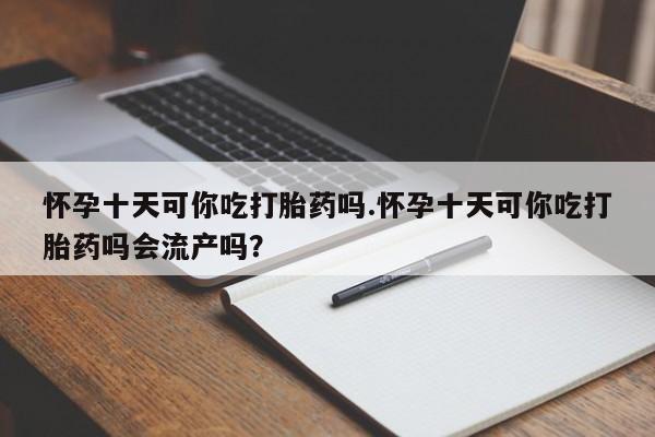 打胎药私人微信购买怀孕十天可你吃打胎药吗.怀孕十天可你吃打胎药吗会流产吗？