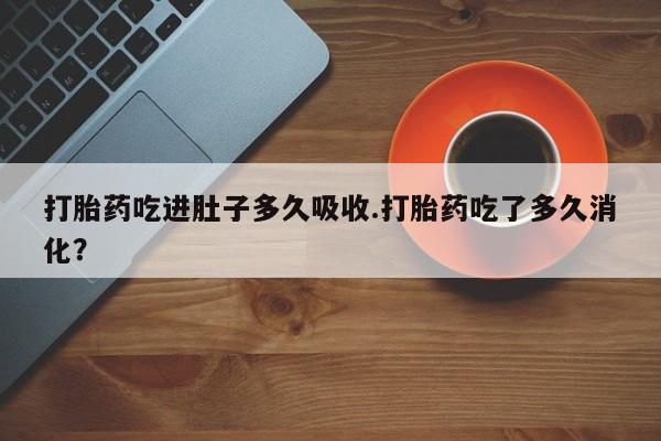 打胎药私人微信购买打胎药吃进肚子多久吸收.打胎药吃了多久消化？
