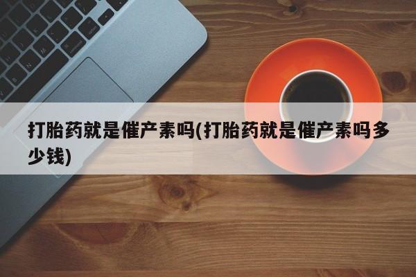打胎药私人微信购买打胎药就是催产素吗(打胎药就是催产素吗多少钱)