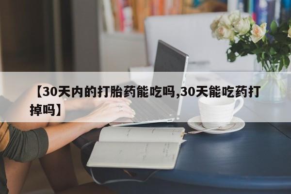打胎药私人微信购买【30天内的打胎药能吃吗,30天能吃药打掉吗】