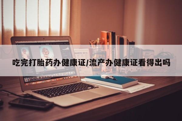 打胎药私人微信购买吃完打胎药办健康证/流产办健康证看得出吗