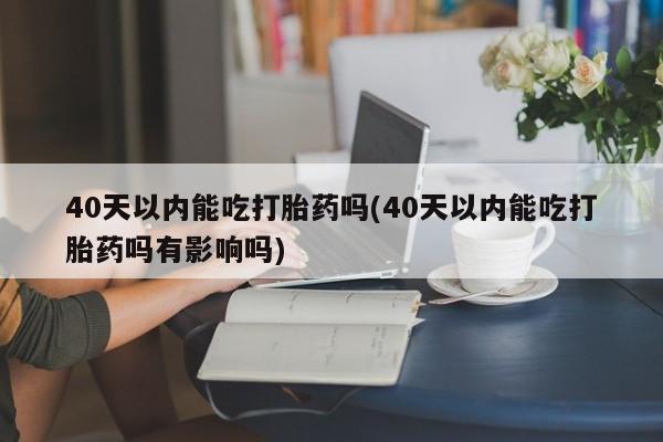 打胎药私人微信购买40天以内能吃打胎药吗(40天以内能吃打胎药吗有影响吗)