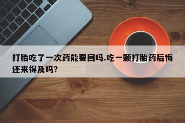打胎药私人微信购买打胎吃了一次药能要回吗.吃一颗打胎药后悔还来得及吗？