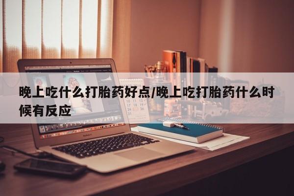 打胎药私人微信购买晚上吃什么打胎药好点/晚上吃打胎药什么时候有反应