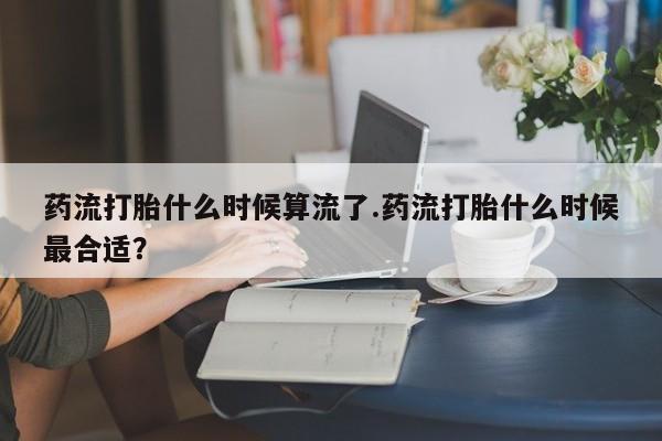 打胎药私人微信购买药流打胎什么时候算流了.药流打胎什么时候最合适？