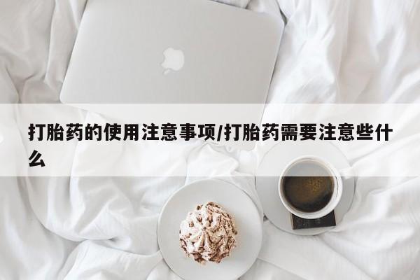 打胎药私人微信购买打胎药的使用注意事项/打胎药需要注意些什么