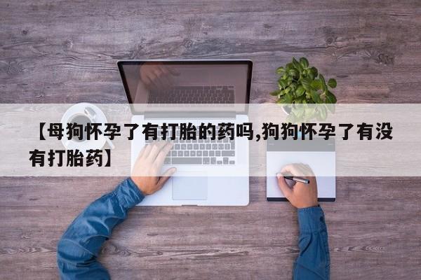打胎药私人微信购买【母狗怀孕了有打胎的药吗,狗狗怀孕了有没有打胎药】