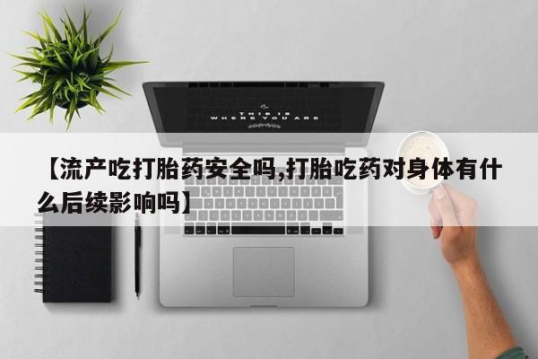 打胎药私人微信购买【流产吃打胎药安全吗,打胎吃药对身体有什么后续影响吗】