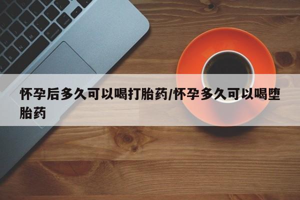 打胎药私人微信购买怀孕后多久可以喝打胎药/怀孕多久可以喝堕胎药