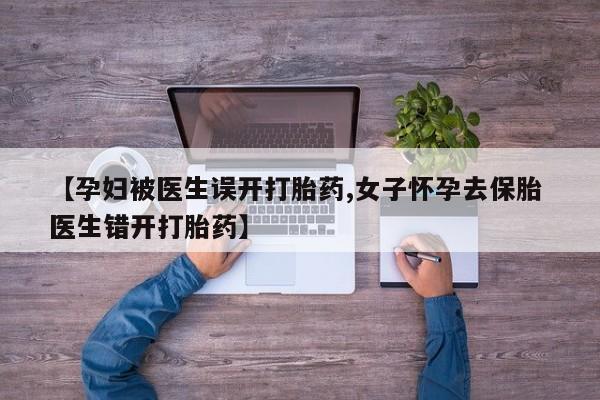 打胎药私人微信购买【孕妇被医生误开打胎药,女子怀孕去保胎 医生错开打胎药】