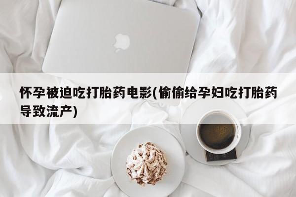 打胎药私人微信购买怀孕被迫吃打胎药电影(偷偷给孕妇吃打胎药导致流产)