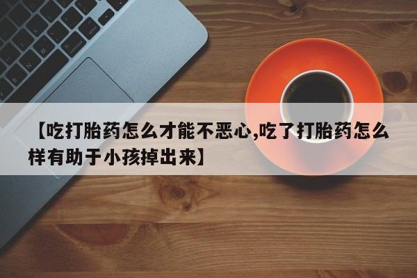 打胎药私人微信购买【吃打胎药怎么才能不恶心,吃了打胎药怎么样有助于小孩掉出来】