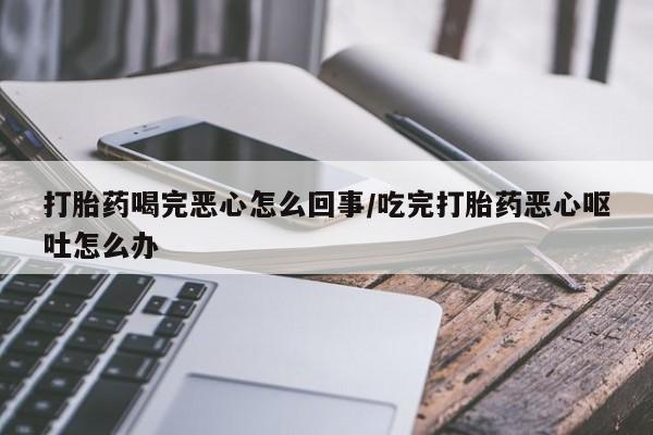 打胎药私人微信购买打胎药喝完恶心怎么回事/吃完打胎药恶心呕吐怎么办