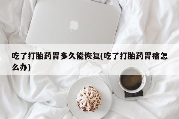 打胎药私人微信购买吃了打胎药胃多久能恢复(吃了打胎药胃痛怎么办)
