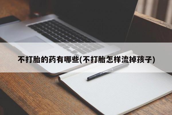 打胎药私人微信购买不打胎的药有哪些(不打胎怎样流掉孩子)