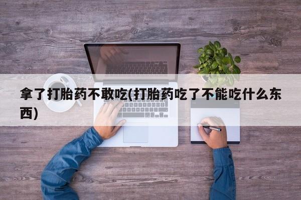 打胎药私人微信购买拿了打胎药不敢吃(打胎药吃了不能吃什么东西)