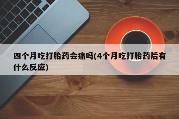 打胎药私人微信购买四个月吃打胎药会痛吗(4个月吃打胎药后有什么反应)