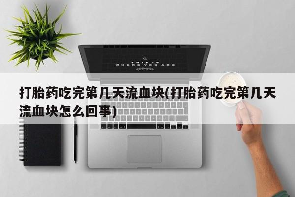 打胎药私人微信购买打胎药吃完第几天流血块(打胎药吃完第几天流血块怎么回事)