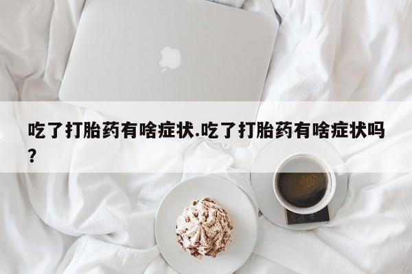 打胎药私人微信购买吃了打胎药有啥症状.吃了打胎药有啥症状吗？