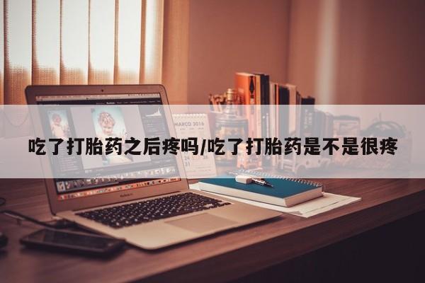 打胎药私人微信购买吃了打胎药之后疼吗/吃了打胎药是不是很疼