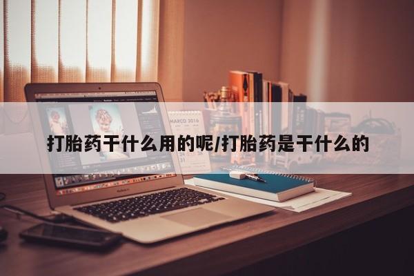 打胎药私人微信购买打胎药干什么用的呢/打胎药是干什么的