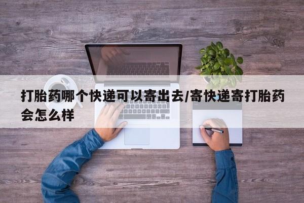 打胎药私人微信购买打胎药哪个快递可以寄出去/寄快递寄打胎药会怎么样