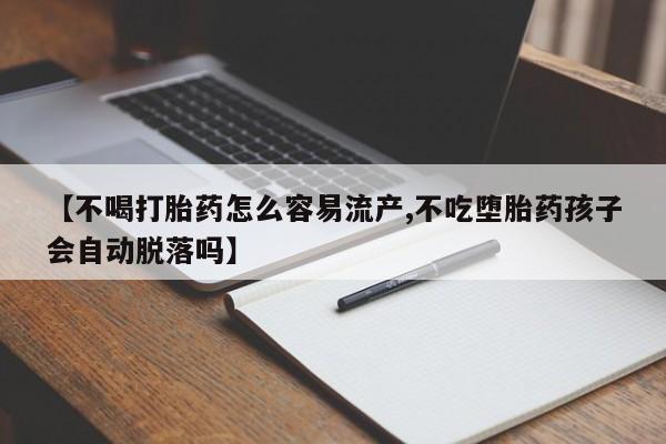 打胎药私人微信购买【不喝打胎药怎么容易流产,不吃堕胎药孩子会自动脱落吗】