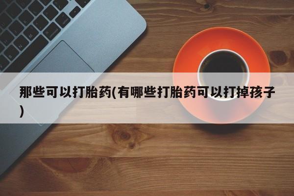 打胎药私人微信购买那些可以打胎药(有哪些打胎药可以打掉孩子)