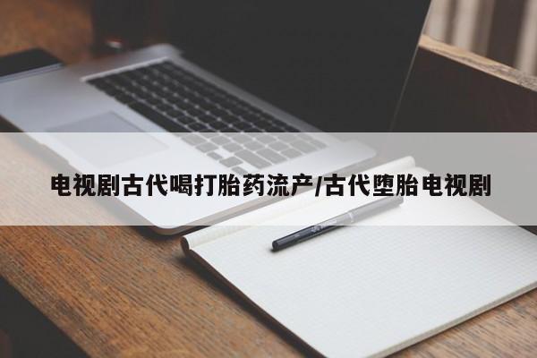 打胎药私人微信购买电视剧古代喝打胎药流产/古代堕胎电视剧