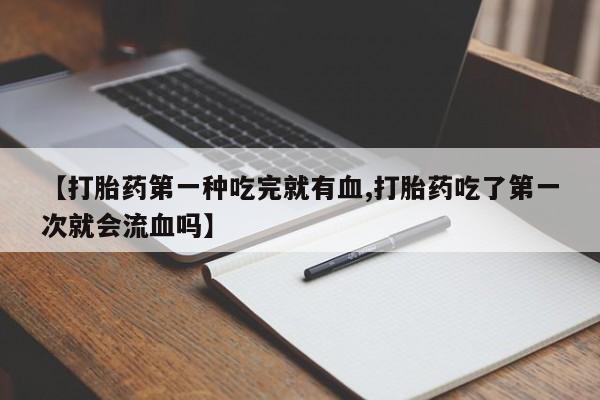 打胎药私人微信购买【打胎药第一种吃完就有血,打胎药吃了第一次就会流血吗】
