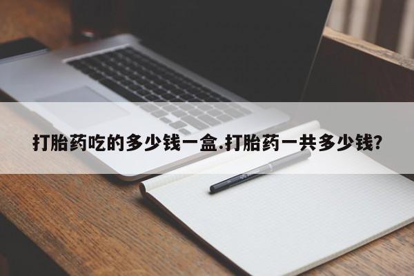打胎药私人微信购买打胎药吃的多少钱一盒.打胎药一共多少钱？
