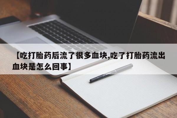 打胎药私人微信购买【吃打胎药后流了很多血块,吃了打胎药流出血块是怎么回事】