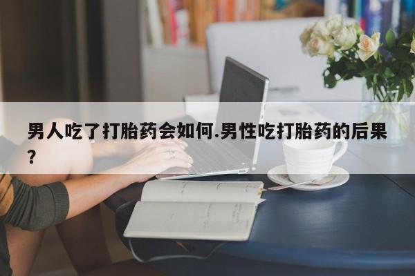 打胎药私人微信购买男人吃了打胎药会如何.男性吃打胎药的后果？