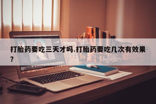 打胎药私人微信购买打胎药要吃三天才吗.打胎药要吃几次有效果？