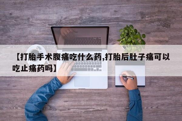 打胎药私人微信购买【打胎手术腹痛吃什么药,打胎后肚子痛可以吃止痛药吗】