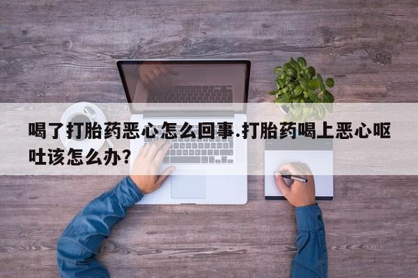 打胎药私人微信购买喝了打胎药恶心怎么回事.打胎药喝上恶心呕吐该怎么办？