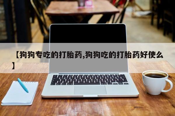 打胎药私人微信购买【狗狗专吃的打胎药,狗狗吃的打胎药好使么】