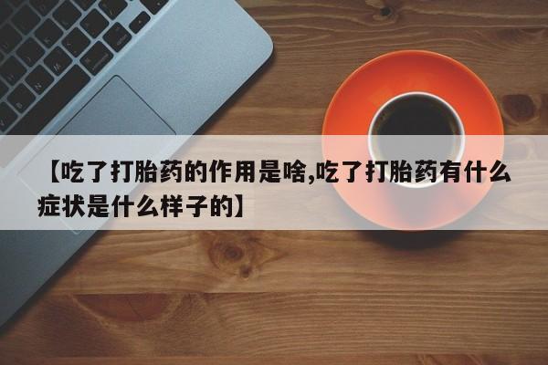 打胎药私人微信购买【吃了打胎药的作用是啥,吃了打胎药有什么症状是什么样子的】