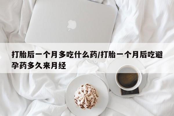 打胎药私人微信购买打胎后一个月多吃什么药/打胎一个月后吃避孕药多久来月经