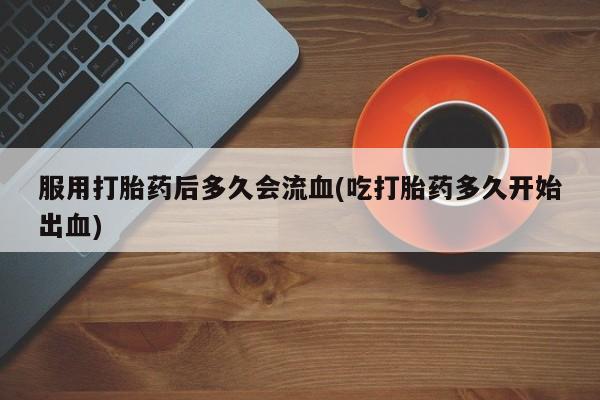 打胎药私人微信购买服用打胎药后多久会流血(吃打胎药多久开始出血)