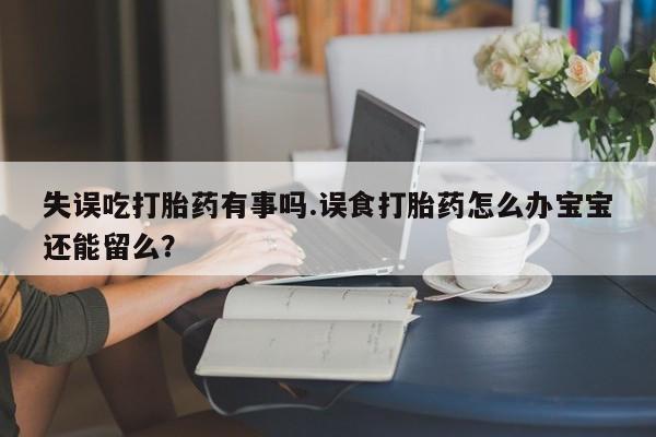 打胎药私人微信购买失误吃打胎药有事吗.误食打胎药怎么办宝宝还能留么？