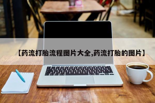 打胎药私人微信购买【药流打胎流程图片大全,药流打胎的图片】