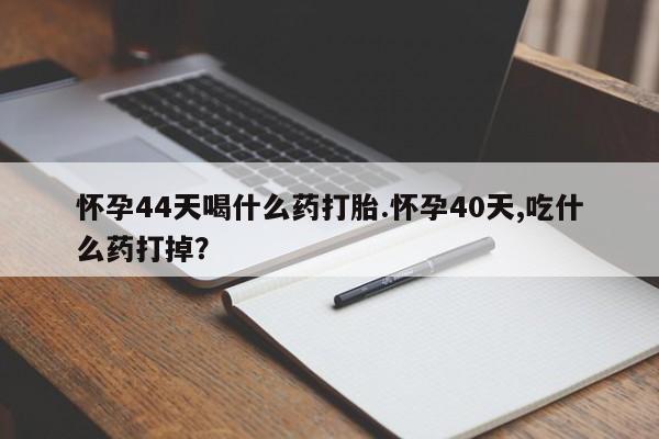打胎药私人微信购买怀孕44天喝什么药打胎.怀孕40天,吃什么药打掉？