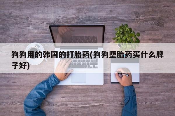 打胎药私人微信购买狗狗用的韩国的打胎药(狗狗堕胎药买什么牌子好)