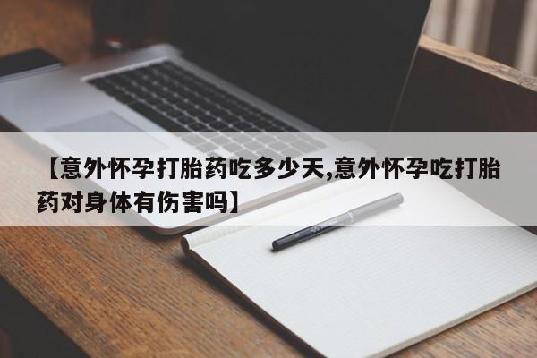 打胎药私人微信购买【意外怀孕打胎药吃多少天,意外怀孕吃打胎药对身体有伤害吗】