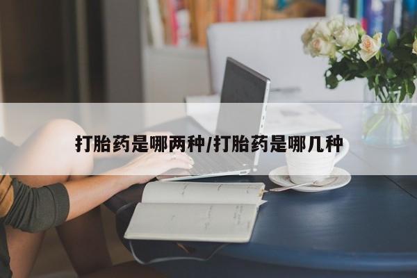 打胎药私人微信购买打胎药是哪两种/打胎药是哪几种